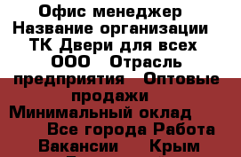 Офис-менеджер › Название организации ­ ТК Двери для всех, ООО › Отрасль предприятия ­ Оптовые продажи › Минимальный оклад ­ 20 000 - Все города Работа » Вакансии   . Крым,Бахчисарай